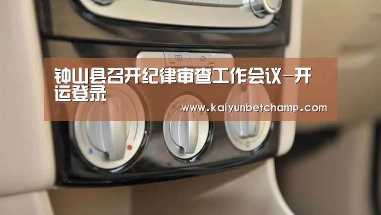 钟山县召开纪律审查工作会议-开运登录(图1) 开运真人