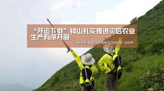 “开运下载”钟山扎实推进灾后农业生产有序开展(图3) 开运下载