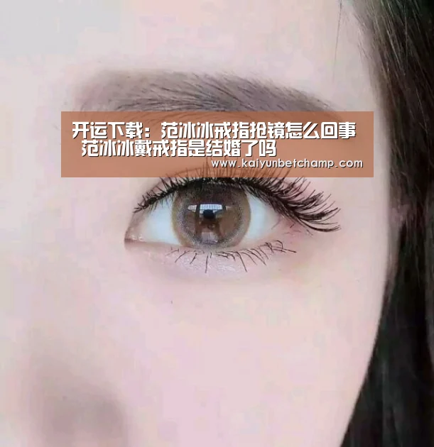 开运下载:范冰冰戒指抢镜怎么回事 范冰冰戴戒指是结婚了吗(图1) 开运登录