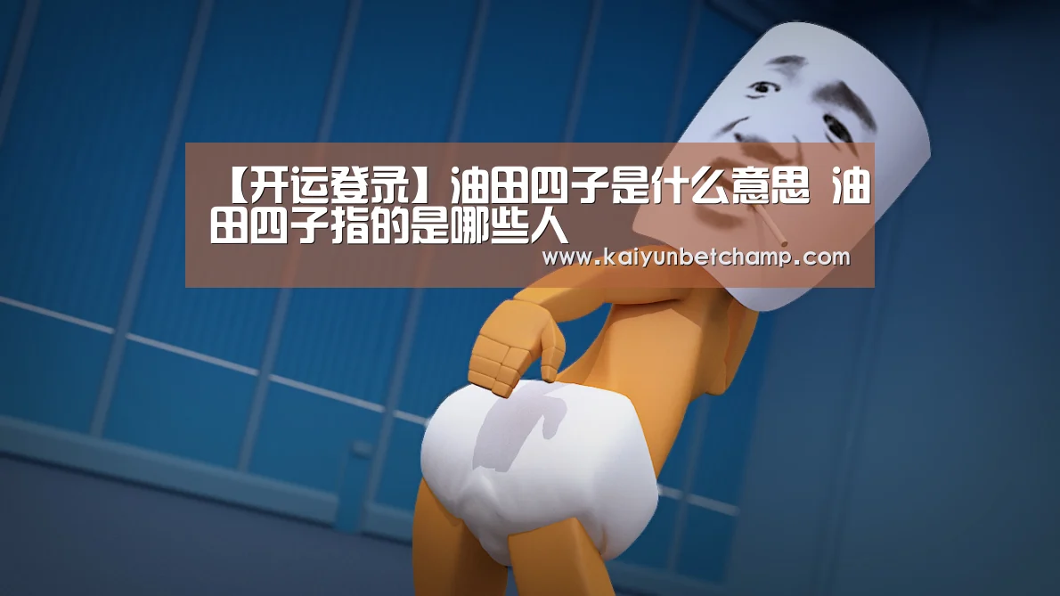 【开运登录】油田四子是什么意思 油田四子指的是哪些人(图2) 开运下载