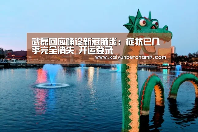 武磊回应确诊新冠肺炎:症状已几乎完全消失_开运登录(图3) 开运下载